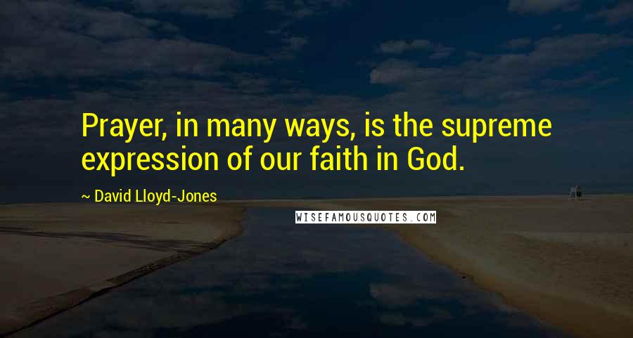 David Lloyd-Jones Quotes: Prayer, in many ways, is the supreme expression of our faith in God.