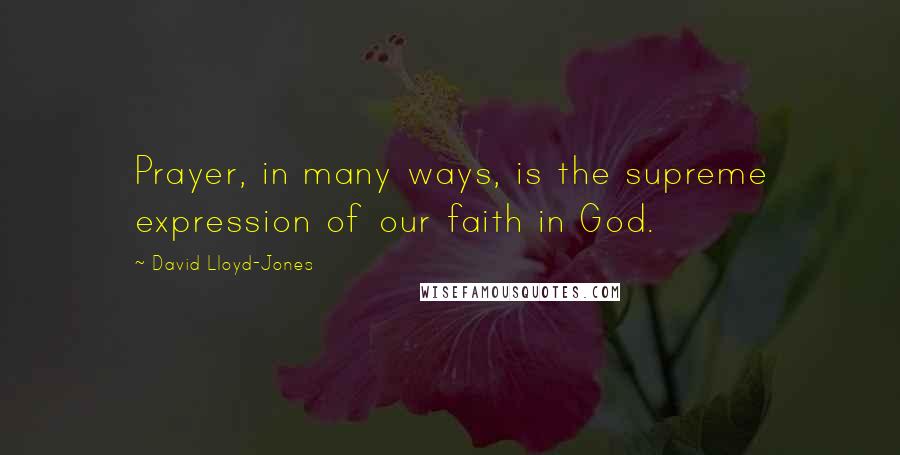 David Lloyd-Jones Quotes: Prayer, in many ways, is the supreme expression of our faith in God.