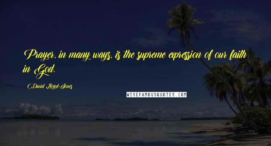 David Lloyd-Jones Quotes: Prayer, in many ways, is the supreme expression of our faith in God.