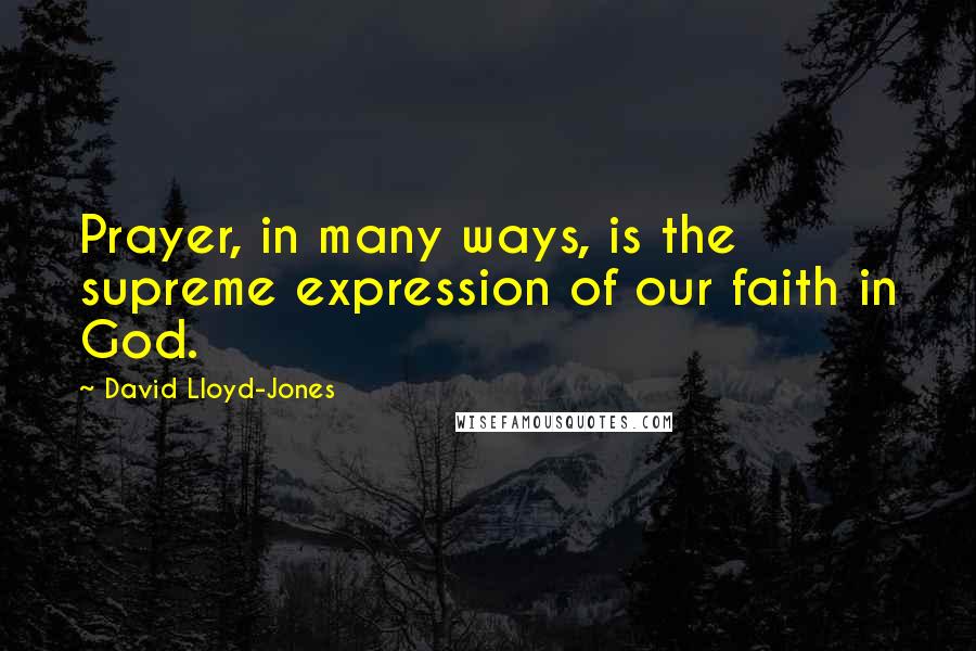 David Lloyd-Jones Quotes: Prayer, in many ways, is the supreme expression of our faith in God.