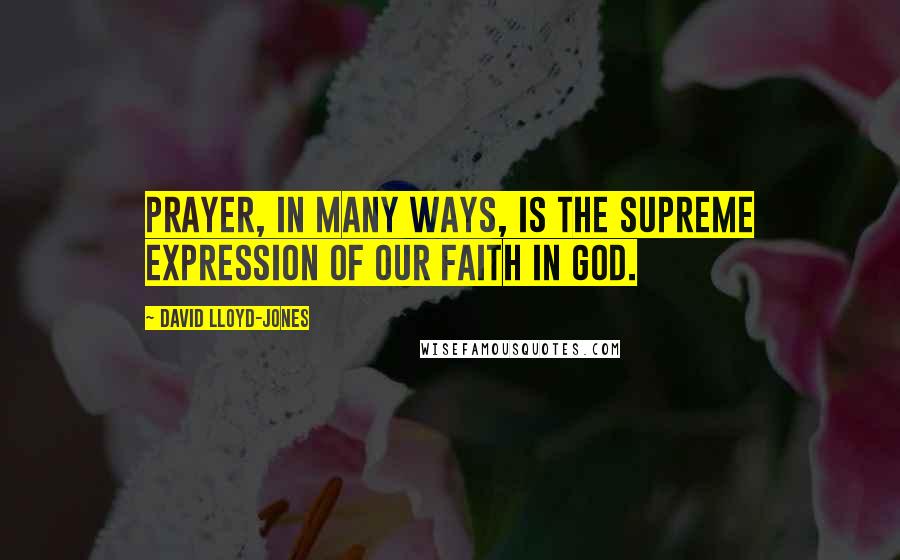 David Lloyd-Jones Quotes: Prayer, in many ways, is the supreme expression of our faith in God.