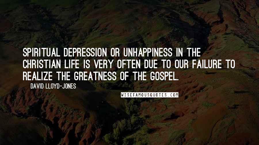 David Lloyd-Jones Quotes: Spiritual depression or unhappiness in the Christian life is very often due to our failure to realize the greatness of the gospel.