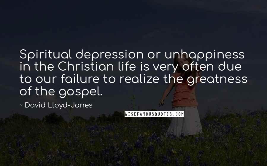 David Lloyd-Jones Quotes: Spiritual depression or unhappiness in the Christian life is very often due to our failure to realize the greatness of the gospel.