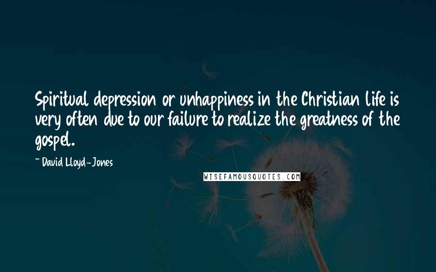 David Lloyd-Jones Quotes: Spiritual depression or unhappiness in the Christian life is very often due to our failure to realize the greatness of the gospel.