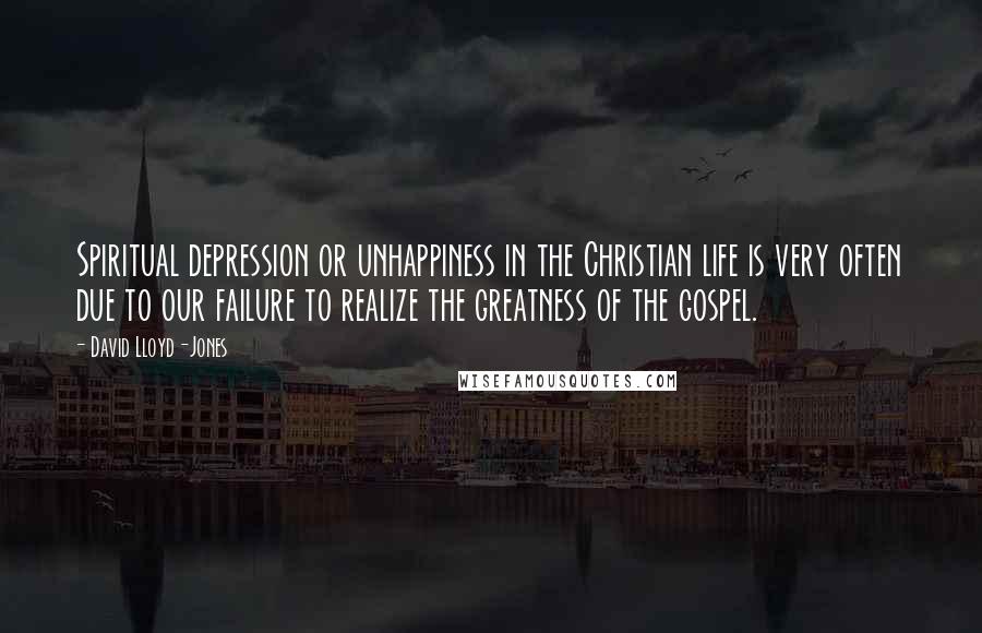 David Lloyd-Jones Quotes: Spiritual depression or unhappiness in the Christian life is very often due to our failure to realize the greatness of the gospel.