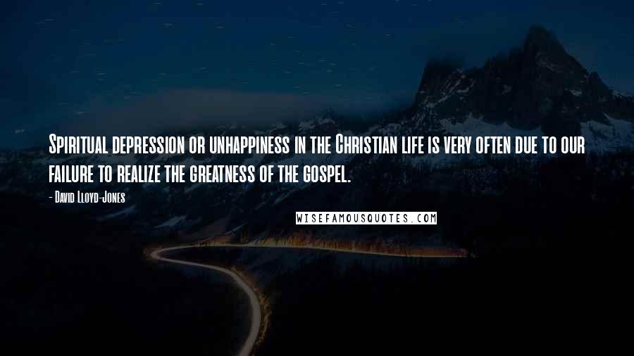 David Lloyd-Jones Quotes: Spiritual depression or unhappiness in the Christian life is very often due to our failure to realize the greatness of the gospel.