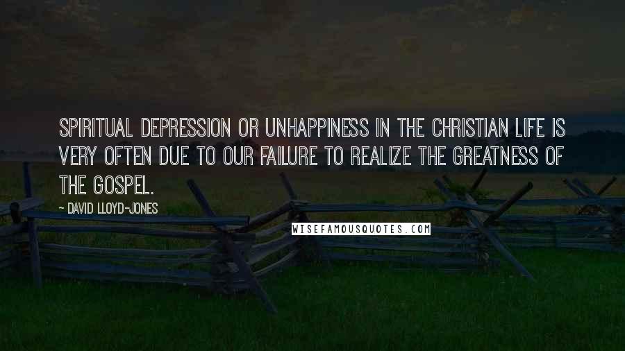 David Lloyd-Jones Quotes: Spiritual depression or unhappiness in the Christian life is very often due to our failure to realize the greatness of the gospel.
