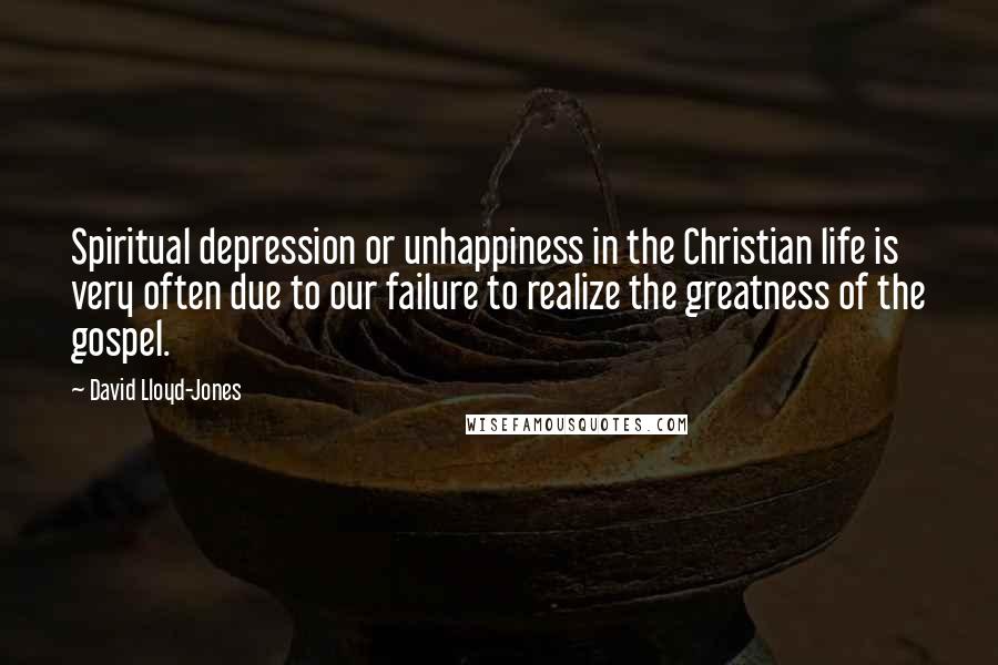 David Lloyd-Jones Quotes: Spiritual depression or unhappiness in the Christian life is very often due to our failure to realize the greatness of the gospel.