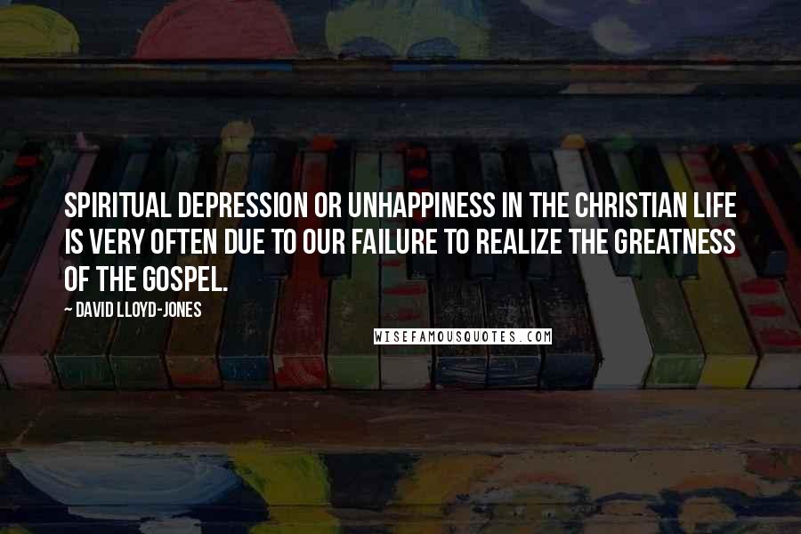 David Lloyd-Jones Quotes: Spiritual depression or unhappiness in the Christian life is very often due to our failure to realize the greatness of the gospel.