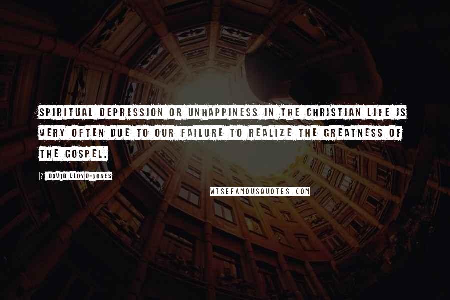 David Lloyd-Jones Quotes: Spiritual depression or unhappiness in the Christian life is very often due to our failure to realize the greatness of the gospel.