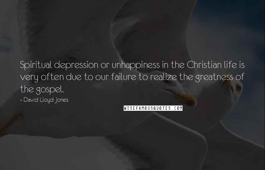 David Lloyd-Jones Quotes: Spiritual depression or unhappiness in the Christian life is very often due to our failure to realize the greatness of the gospel.