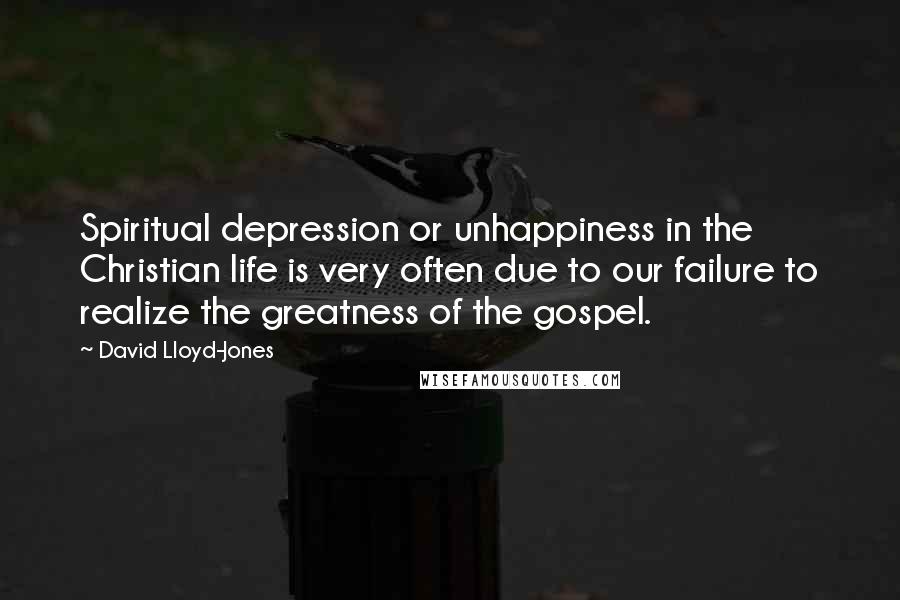 David Lloyd-Jones Quotes: Spiritual depression or unhappiness in the Christian life is very often due to our failure to realize the greatness of the gospel.