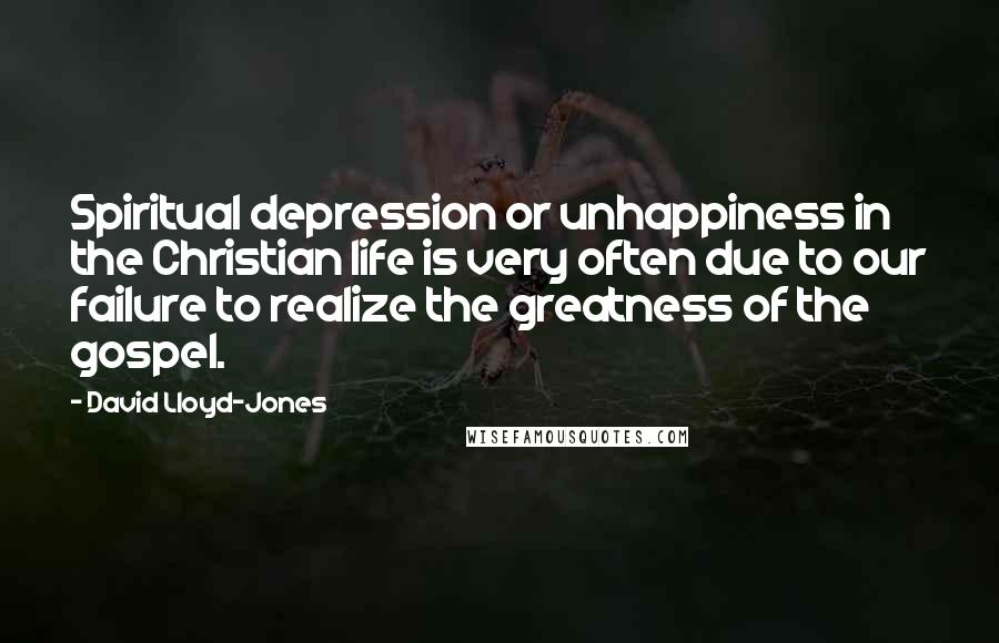 David Lloyd-Jones Quotes: Spiritual depression or unhappiness in the Christian life is very often due to our failure to realize the greatness of the gospel.