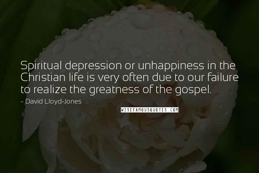 David Lloyd-Jones Quotes: Spiritual depression or unhappiness in the Christian life is very often due to our failure to realize the greatness of the gospel.