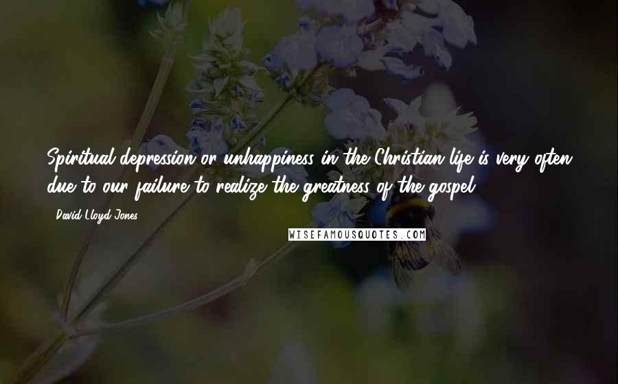 David Lloyd-Jones Quotes: Spiritual depression or unhappiness in the Christian life is very often due to our failure to realize the greatness of the gospel.