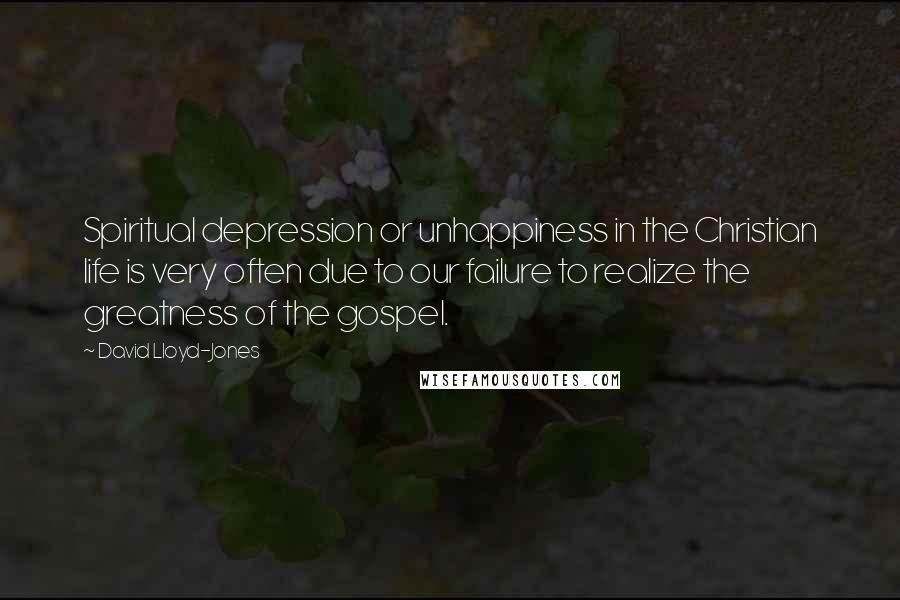 David Lloyd-Jones Quotes: Spiritual depression or unhappiness in the Christian life is very often due to our failure to realize the greatness of the gospel.