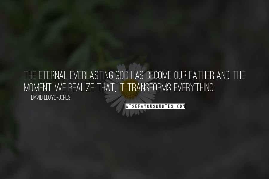David Lloyd-Jones Quotes: The eternal everlasting God has become our Father and the moment we realize that, it transforms everything.