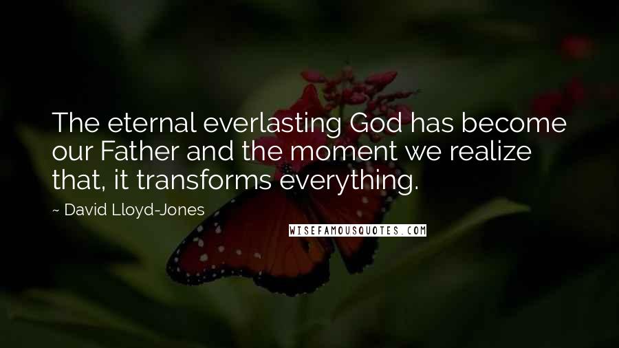 David Lloyd-Jones Quotes: The eternal everlasting God has become our Father and the moment we realize that, it transforms everything.