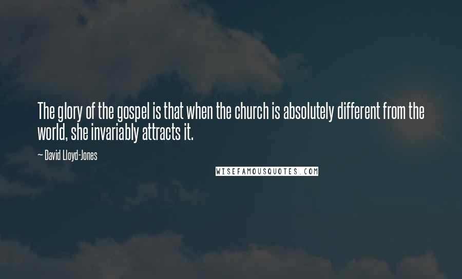 David Lloyd-Jones Quotes: The glory of the gospel is that when the church is absolutely different from the world, she invariably attracts it.