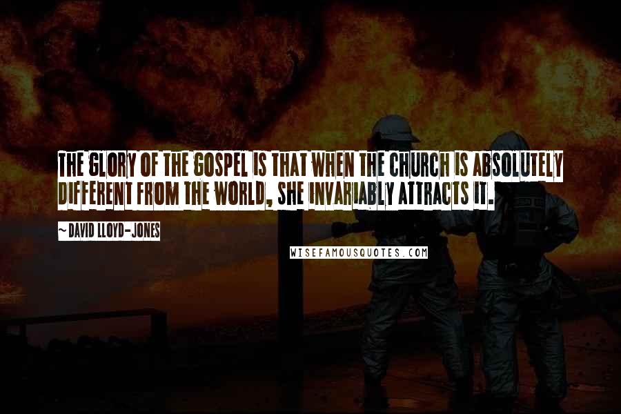 David Lloyd-Jones Quotes: The glory of the gospel is that when the church is absolutely different from the world, she invariably attracts it.