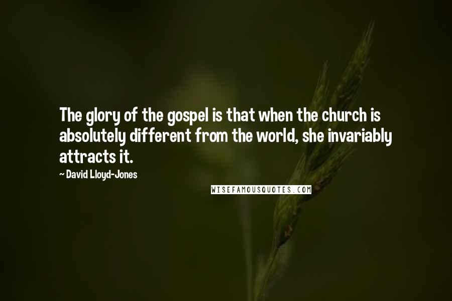 David Lloyd-Jones Quotes: The glory of the gospel is that when the church is absolutely different from the world, she invariably attracts it.