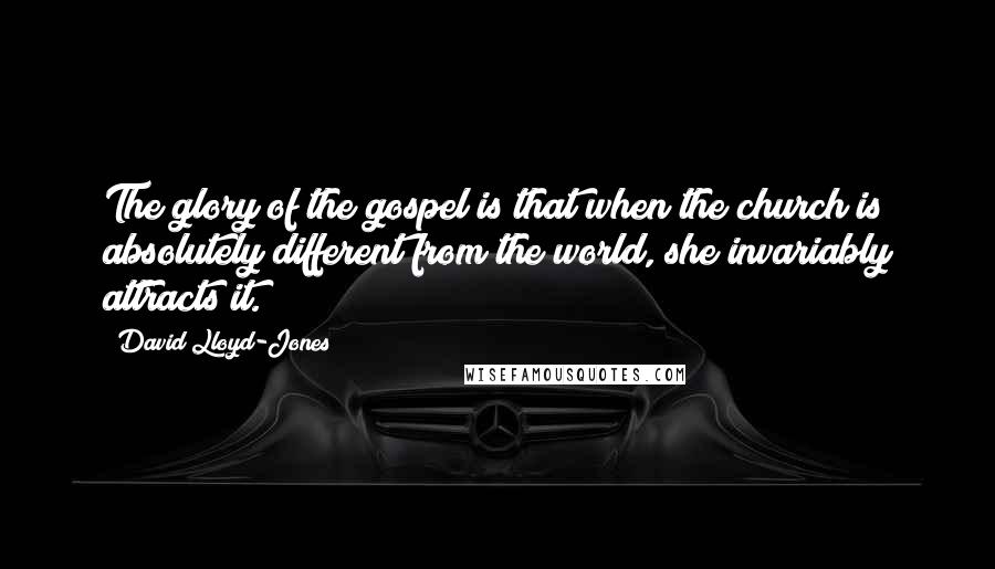 David Lloyd-Jones Quotes: The glory of the gospel is that when the church is absolutely different from the world, she invariably attracts it.