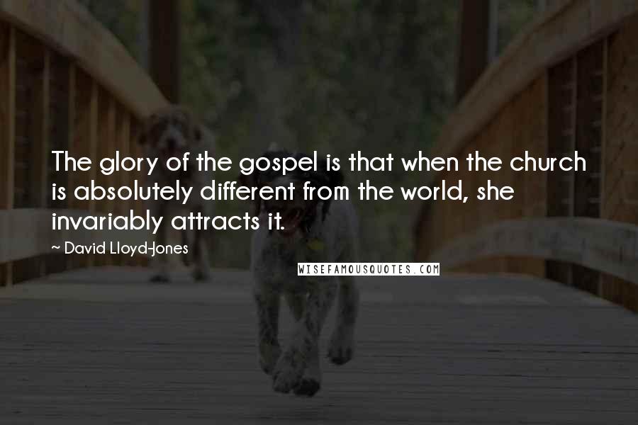 David Lloyd-Jones Quotes: The glory of the gospel is that when the church is absolutely different from the world, she invariably attracts it.
