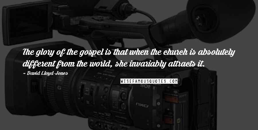 David Lloyd-Jones Quotes: The glory of the gospel is that when the church is absolutely different from the world, she invariably attracts it.