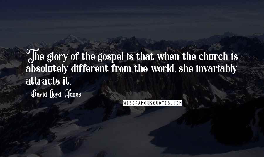 David Lloyd-Jones Quotes: The glory of the gospel is that when the church is absolutely different from the world, she invariably attracts it.