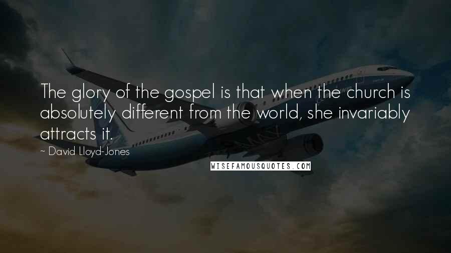 David Lloyd-Jones Quotes: The glory of the gospel is that when the church is absolutely different from the world, she invariably attracts it.