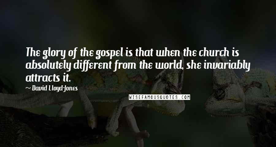 David Lloyd-Jones Quotes: The glory of the gospel is that when the church is absolutely different from the world, she invariably attracts it.