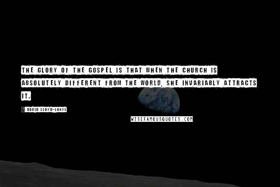 David Lloyd-Jones Quotes: The glory of the gospel is that when the church is absolutely different from the world, she invariably attracts it.