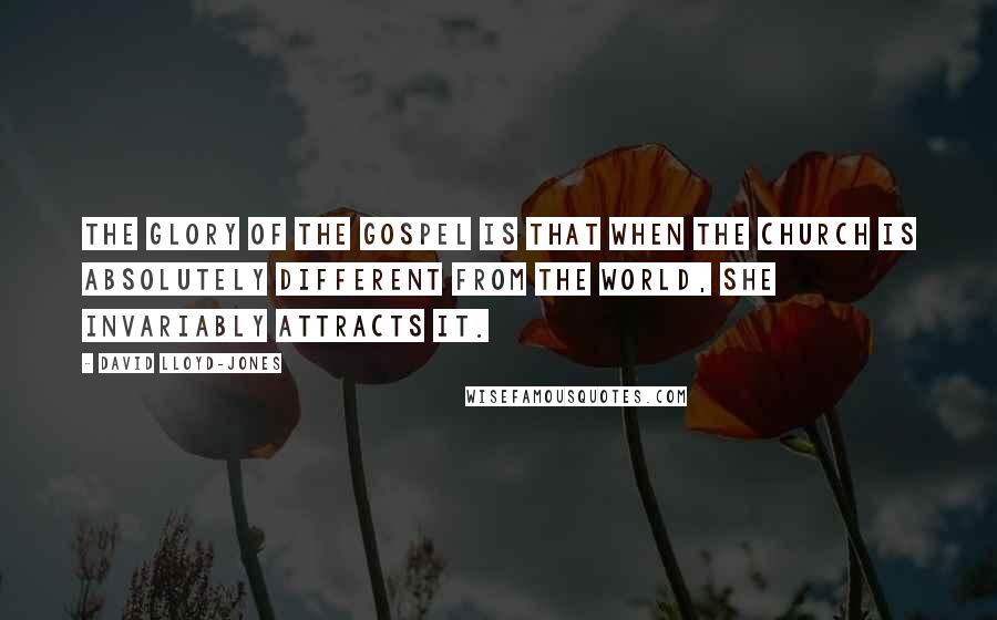 David Lloyd-Jones Quotes: The glory of the gospel is that when the church is absolutely different from the world, she invariably attracts it.
