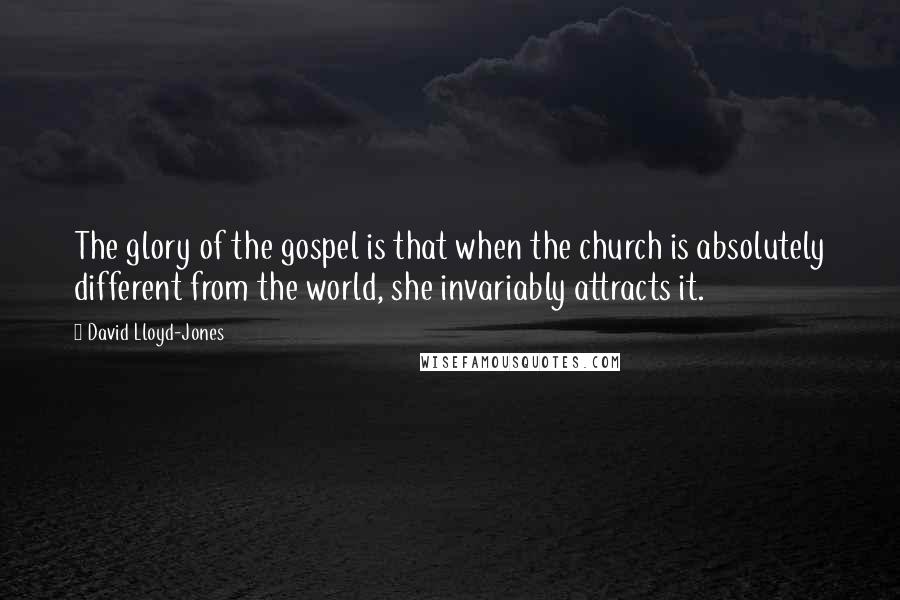 David Lloyd-Jones Quotes: The glory of the gospel is that when the church is absolutely different from the world, she invariably attracts it.