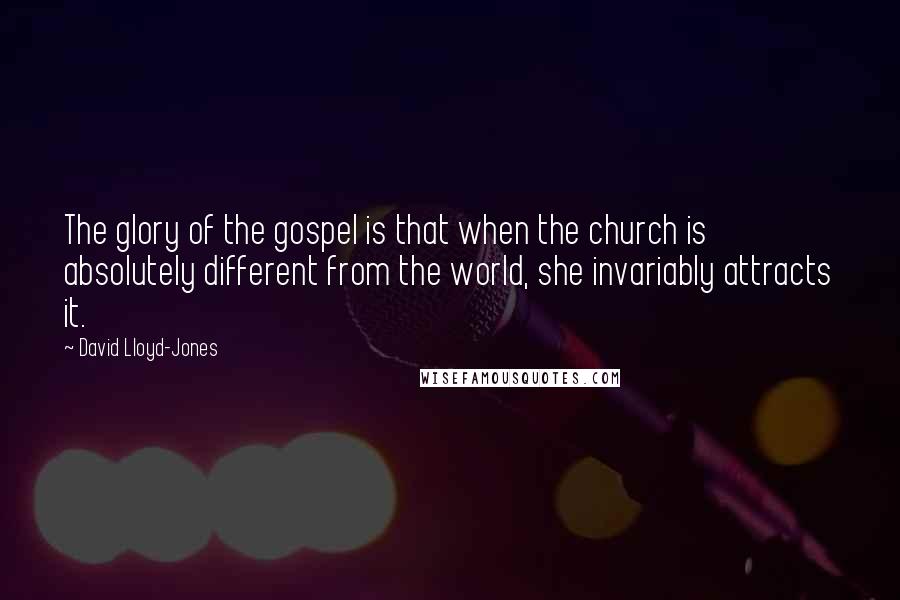 David Lloyd-Jones Quotes: The glory of the gospel is that when the church is absolutely different from the world, she invariably attracts it.