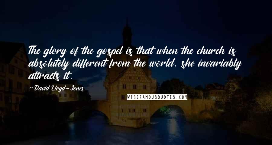 David Lloyd-Jones Quotes: The glory of the gospel is that when the church is absolutely different from the world, she invariably attracts it.