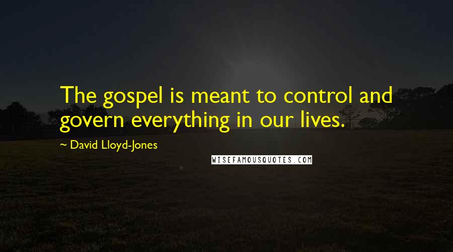 David Lloyd-Jones Quotes: The gospel is meant to control and govern everything in our lives.