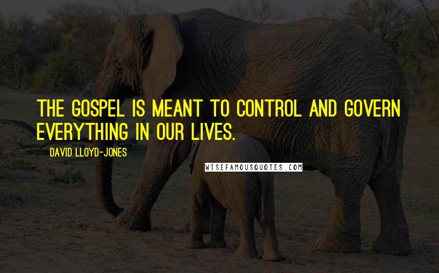 David Lloyd-Jones Quotes: The gospel is meant to control and govern everything in our lives.