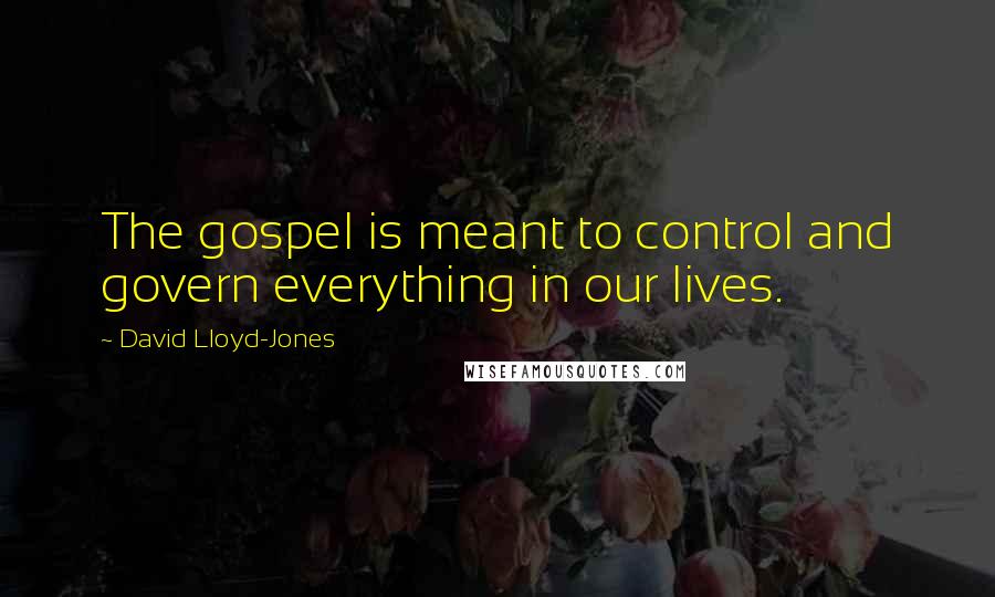 David Lloyd-Jones Quotes: The gospel is meant to control and govern everything in our lives.