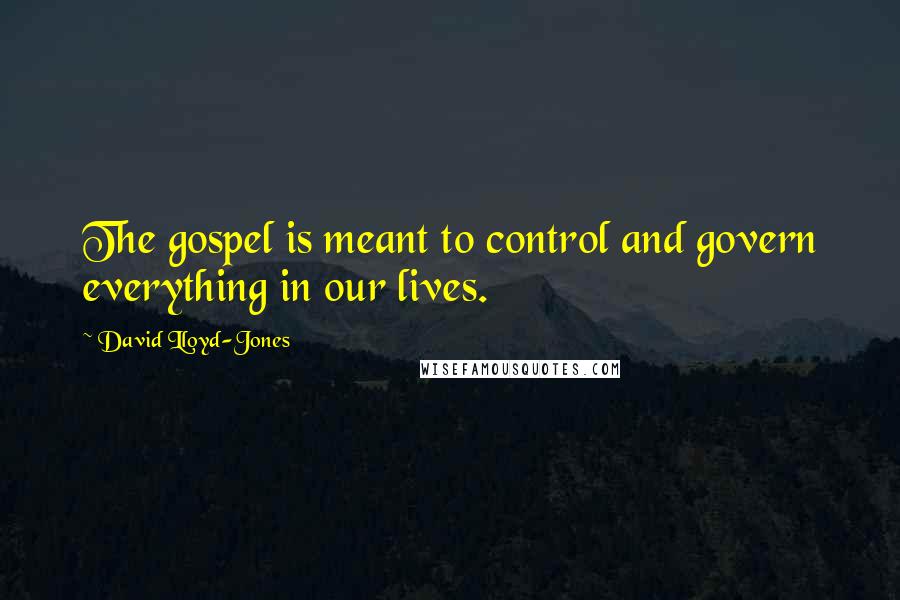 David Lloyd-Jones Quotes: The gospel is meant to control and govern everything in our lives.