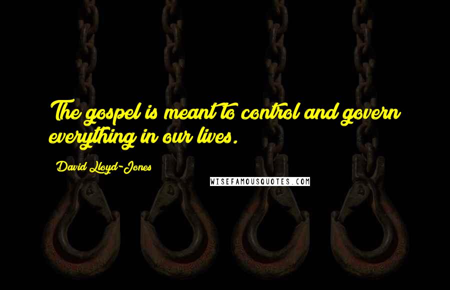 David Lloyd-Jones Quotes: The gospel is meant to control and govern everything in our lives.