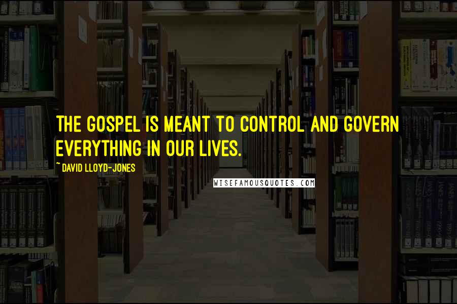 David Lloyd-Jones Quotes: The gospel is meant to control and govern everything in our lives.