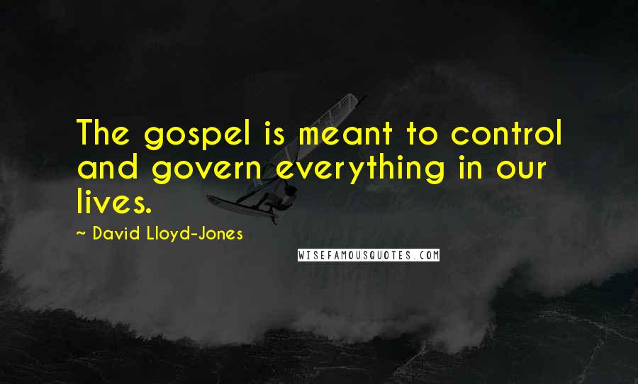 David Lloyd-Jones Quotes: The gospel is meant to control and govern everything in our lives.