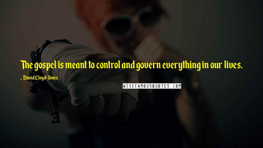 David Lloyd-Jones Quotes: The gospel is meant to control and govern everything in our lives.