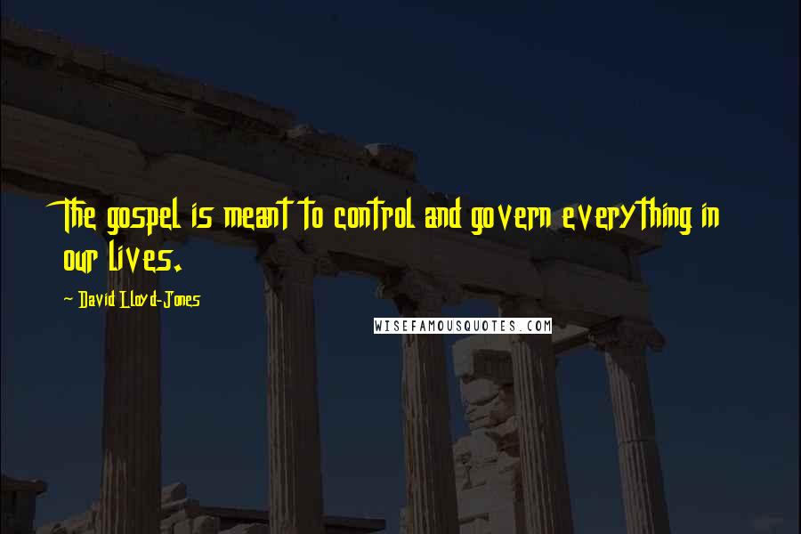 David Lloyd-Jones Quotes: The gospel is meant to control and govern everything in our lives.