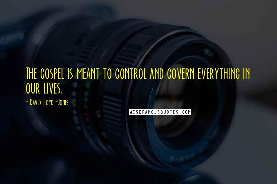David Lloyd-Jones Quotes: The gospel is meant to control and govern everything in our lives.