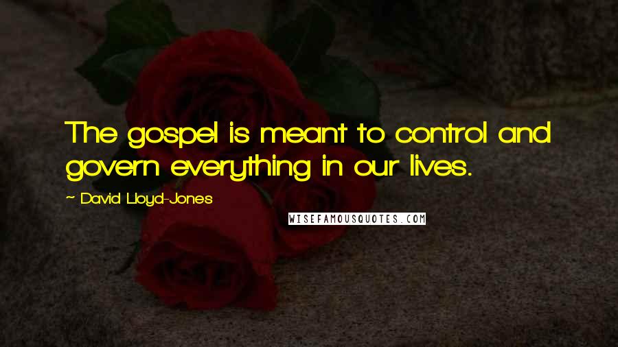 David Lloyd-Jones Quotes: The gospel is meant to control and govern everything in our lives.