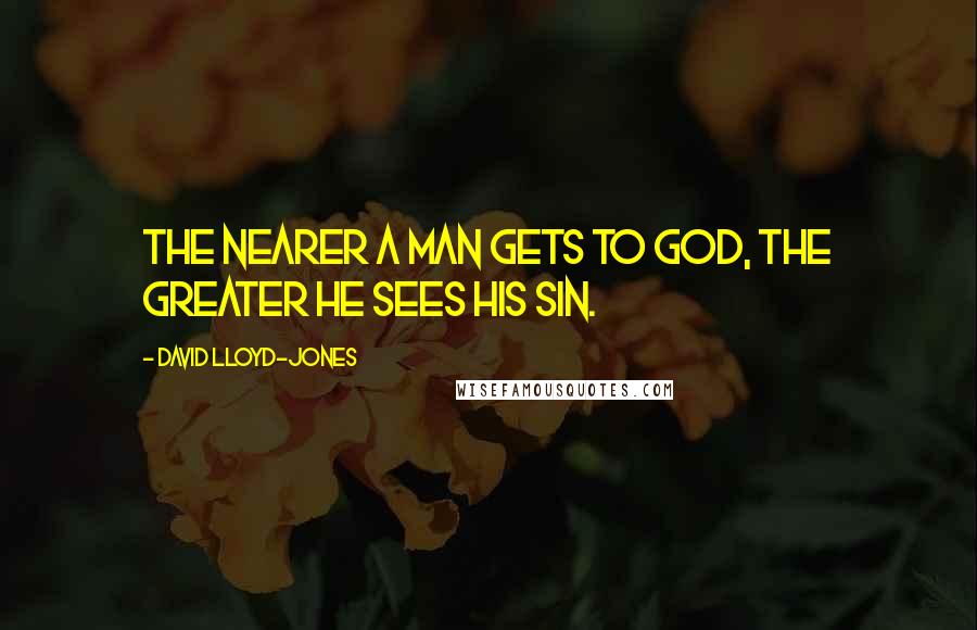 David Lloyd-Jones Quotes: The nearer a man gets to God, the greater he sees his sin.