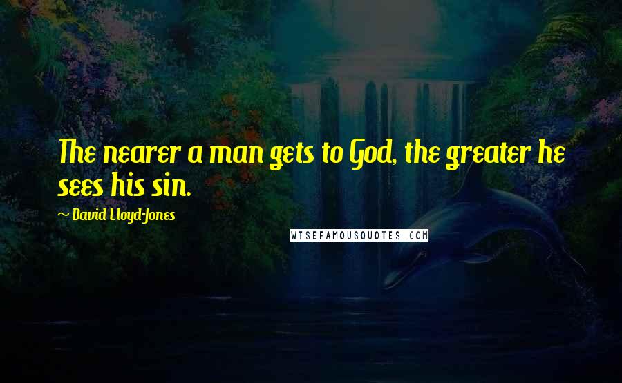 David Lloyd-Jones Quotes: The nearer a man gets to God, the greater he sees his sin.