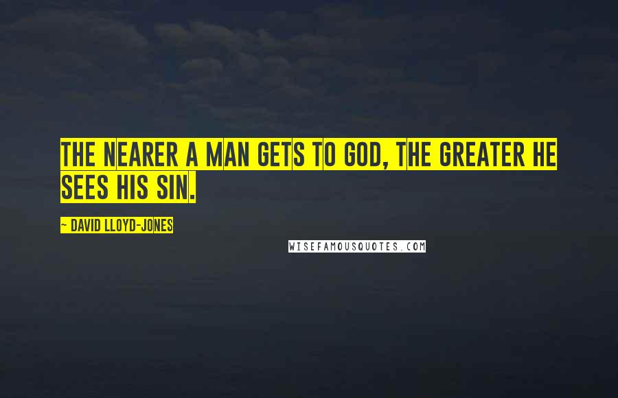 David Lloyd-Jones Quotes: The nearer a man gets to God, the greater he sees his sin.